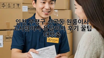 인천 부평구 산곡동 원룸이사, 고시원이사 용달이사 후기: 꿀팁 대방출!